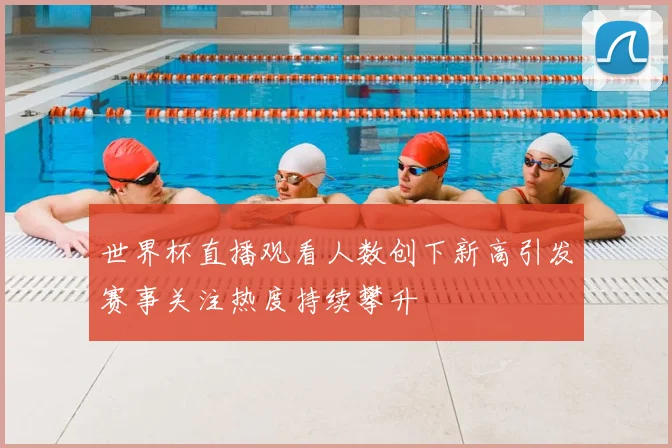 世界杯直播观看人数创下新高引发赛事关注热度持续攀升
