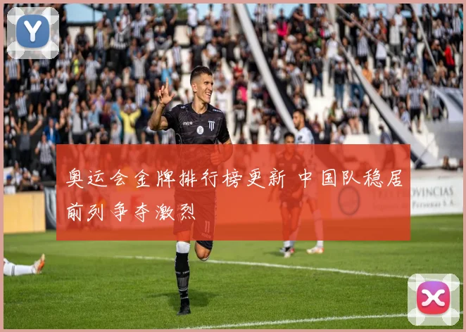 奥运会金牌排行榜更新 中国队稳居前列争夺激烈