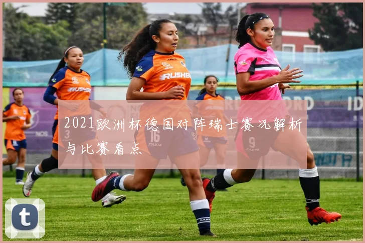 2021欧洲杯德国对阵瑞士赛况解析与比赛看点