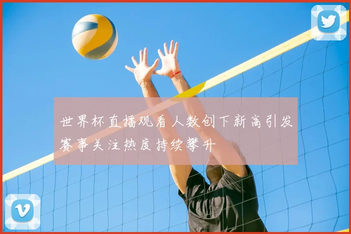 世界杯直播观看人数创下新高引发赛事关注热度持续攀升