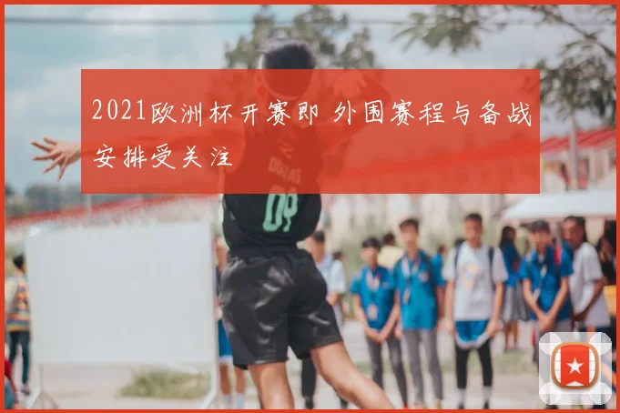 2021欧洲杯开赛即 外围赛程与备战安排受关注