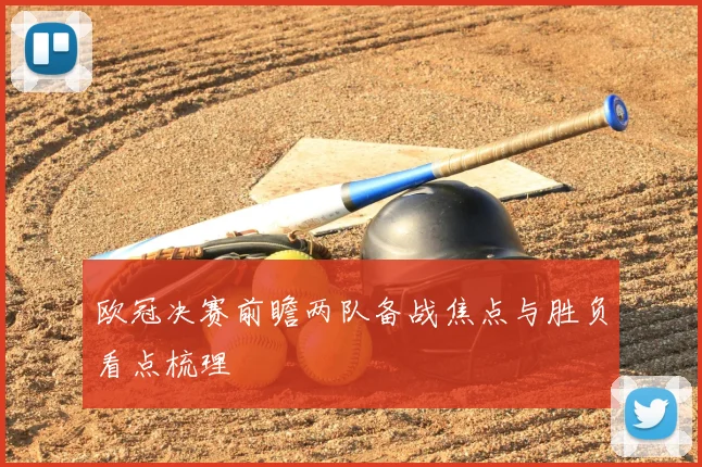 欧冠决赛前瞻两队备战焦点与胜负看点梳理