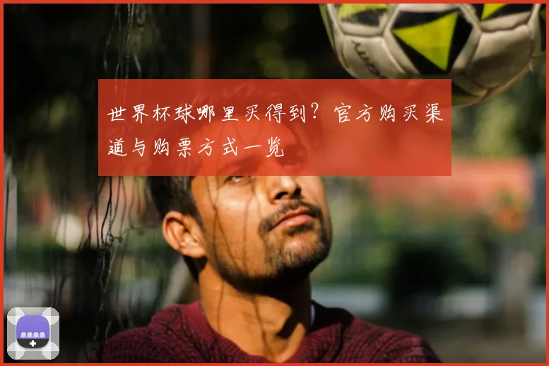世界杯球哪里买得到？官方购买渠道与购票方式一览